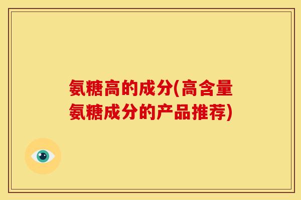 氨糖高的成分(高含量氨糖成分的产品推荐)