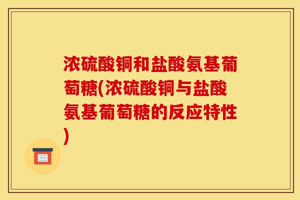 浓硫酸铜和盐酸氨基葡萄糖(浓硫酸铜与盐酸氨基葡萄糖的反应特性) 浓硫酸铜和盐酸氨基葡萄糖(浓硫酸铜与盐酸氨基葡萄糖的反应特性)