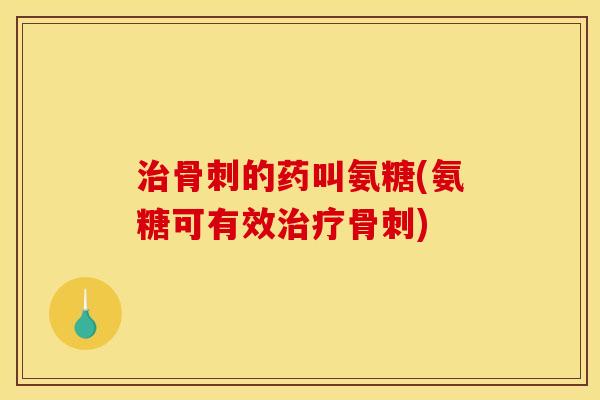 治骨刺的药叫氨糖(氨糖可有效治疗骨刺)