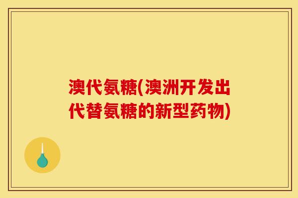 澳代氨糖(澳洲开发出代替氨糖的新型药物)