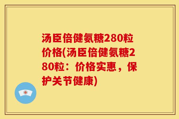 汤臣倍健氨糖280粒价格(汤臣倍健氨糖280粒：价格实惠，保护关节健康)