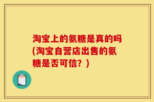 淘宝上的氨糖是真的吗(淘宝自营店出售的氨糖是否可信？)