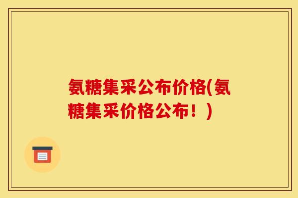 氨糖集采公布价格(氨糖集采价格公布！)