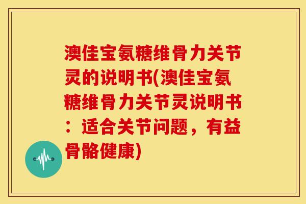 澳佳宝氨糖维骨力关节灵的说明书(澳佳宝氨糖维骨力关节灵说明书：适合关节问题，有益骨骼健康)