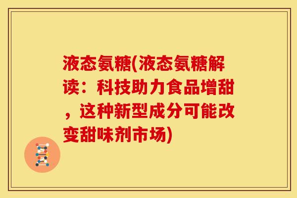 液态氨糖(液态氨糖解读：科技助力食品增甜，这种新型成分可能改变甜味剂市场)