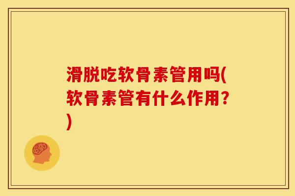 滑脱吃软骨素管用吗(软骨素管有什么作用？)