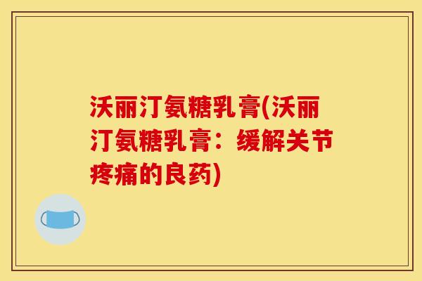 沃丽汀氨糖乳膏(沃丽汀氨糖乳膏：缓解关节疼痛的良药)