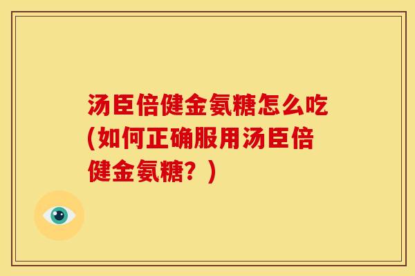 汤臣倍健金氨糖怎么吃(如何正确服用汤臣倍健金氨糖？)