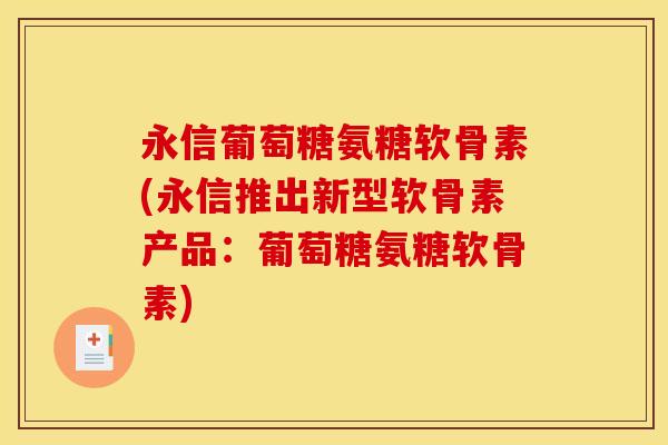 永信葡萄糖氨糖软骨素(永信推出新型软骨素产品：葡萄糖氨糖软骨素)