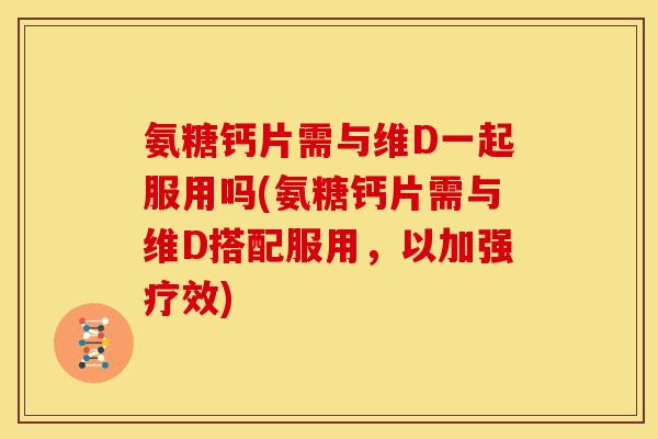 氨糖钙片需与维D一起服用吗(氨糖钙片需与维D搭配服用，以加强疗效)
