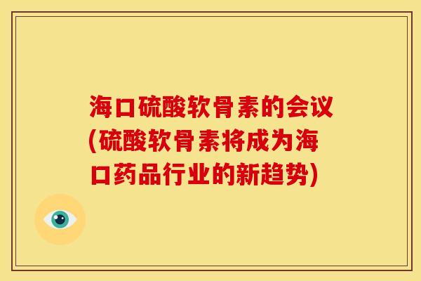 海口硫酸软骨素的会议(硫酸软骨素将成为海口药品行业的新趋势) 海口硫酸软骨素的会议(硫酸软骨素将成为海口药品行业的新趋势)