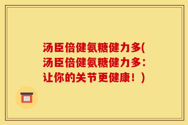 汤臣倍健氨糖健力多(汤臣倍健氨糖健力多：让你的关节更健康！)