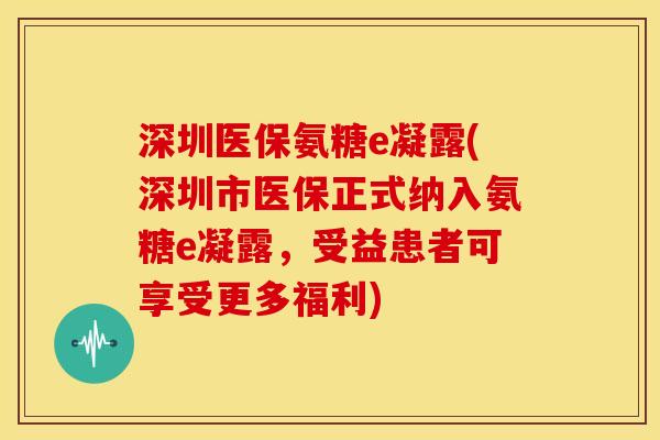 深圳医保氨糖e凝露(深圳市医保正式纳入氨糖e凝露，受益患者可享受更多福利)