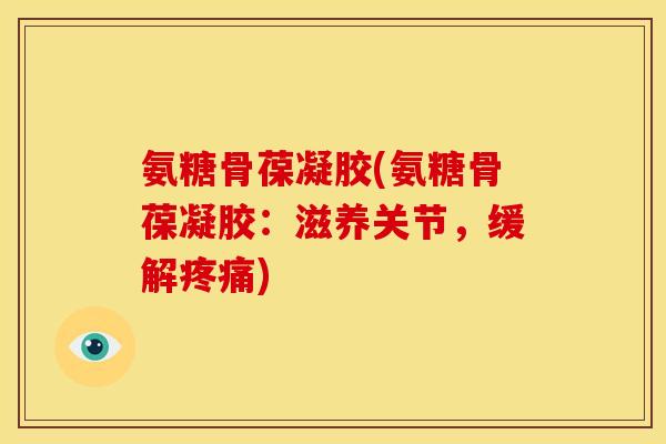 氨糖骨葆凝胶(氨糖骨葆凝胶：滋养关节，缓解疼痛)