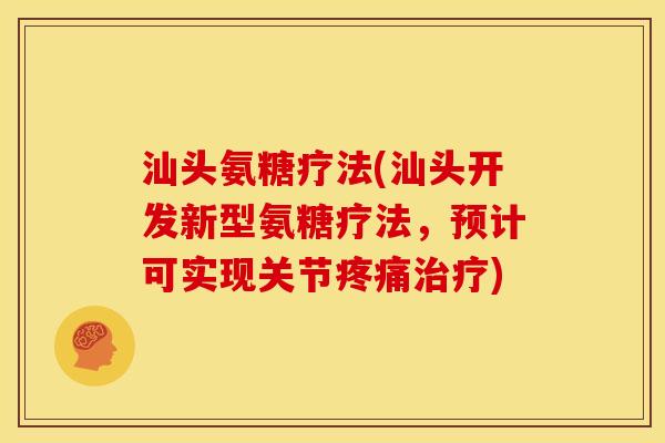 汕头氨糖疗法(汕头开发新型氨糖疗法，预计可实现关节)