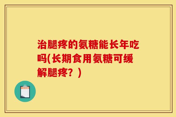 治腿疼的氨糖能长年吃吗(长期食用氨糖可缓解腿疼？)