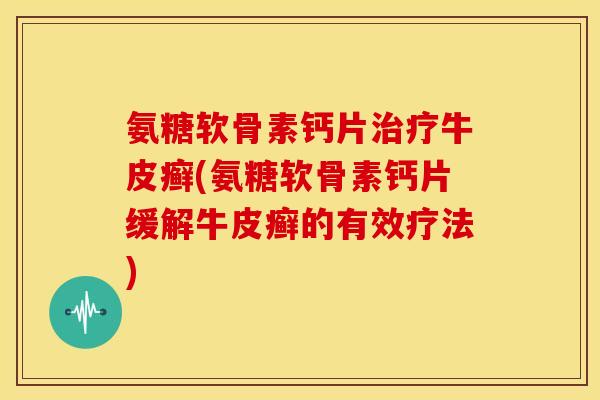 氨糖软骨素钙片治疗牛皮癣(氨糖软骨素钙片缓解牛皮癣的有效疗法)