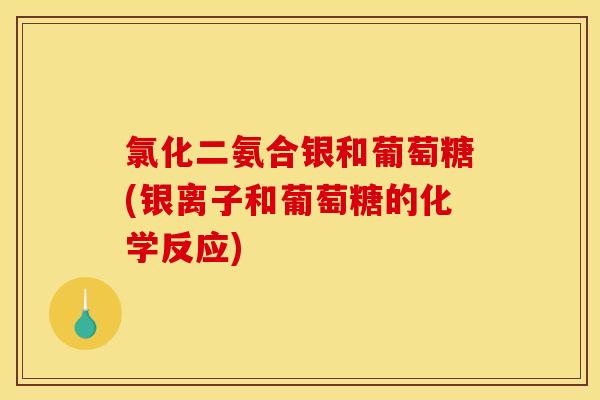 氯化二氨合银和葡萄糖(银离子和葡萄糖的化学反应)