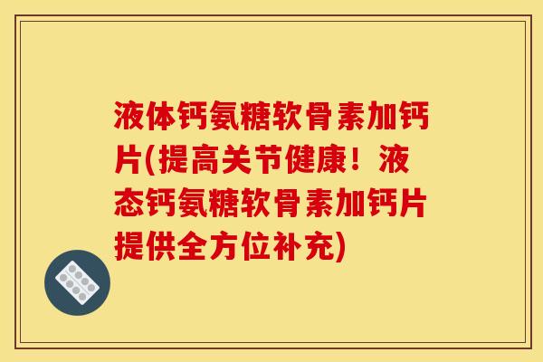 液体钙氨糖软骨素加钙片(提高关节健康！液态钙氨糖软骨素加钙片提供全方位补充)