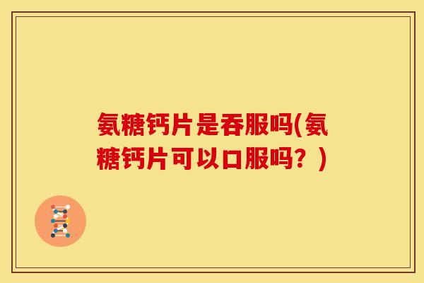 氨糖钙片是吞服吗(氨糖钙片可以口服吗？)