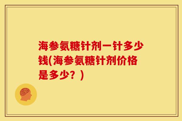 海参氨糖针剂一针多少钱(海参氨糖针剂价格是多少？)