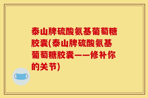 泰山牌硫酸氨基葡萄糖胶囊(泰山牌硫酸氨基葡萄糖胶囊——修补你的关节)