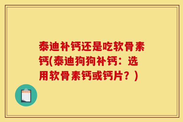 泰迪补钙还是吃软骨素钙(泰迪狗狗补钙：选用软骨素钙或钙片？)