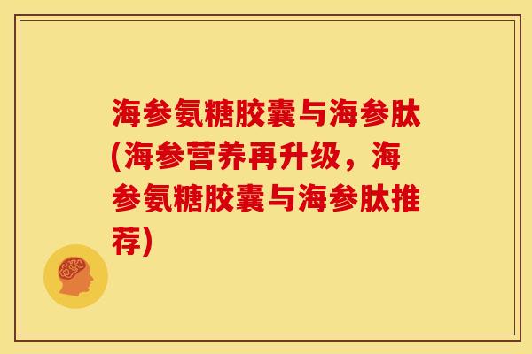 海参氨糖胶囊与海参肽(海参营养再升级，海参氨糖胶囊与海参肽推荐)