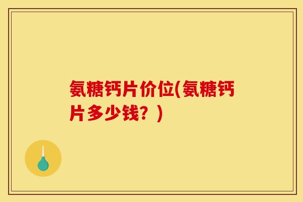 氨糖钙片价位(氨糖钙片多少钱？)