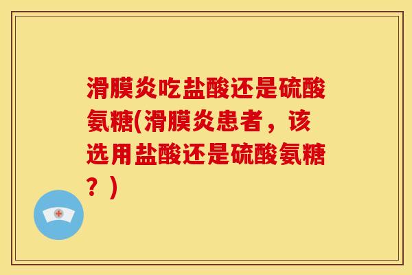 吃盐酸还是硫酸氨糖(患者，该选用盐酸还是硫酸氨糖？)