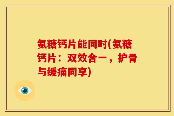 氨糖钙片能同时(氨糖钙片：双效合一，护骨与缓痛同享)
