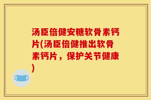 汤臣倍健安糖软骨素钙片(汤臣倍健推出软骨素钙片，保护关节健康)
