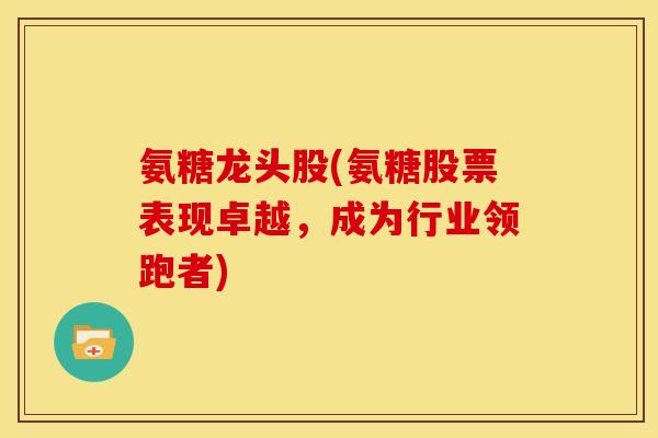 氨糖龙头股(氨糖股票表现卓越，成为行业领跑者)