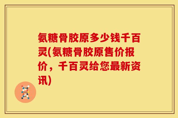 氨糖骨胶原多少钱千百灵(氨糖骨胶原售价报价，千百灵给您最新资讯)