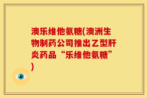 澳乐维他氨糖(澳洲生物制药公司推出乙型药品“乐维他氨糖”)