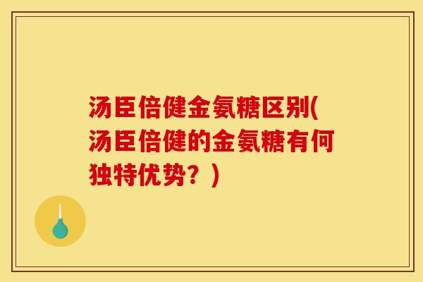 汤臣倍健金氨糖区别(汤臣倍健的金氨糖有何独特优势？)