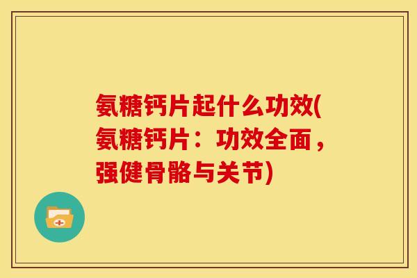 氨糖钙片起什么功效(氨糖钙片：功效全面，强健骨骼与关节)
