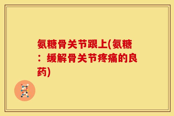 氨糖骨关节跟上(氨糖：缓解骨关节疼痛的良药)