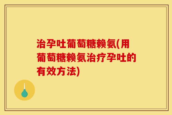 孕吐葡萄糖赖氨(用葡萄糖赖氨孕吐的有效方法)