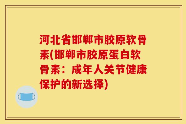 河北省邯郸市胶原软骨素(邯郸市胶原蛋白软骨素：成年人关节健康保护的新选择)