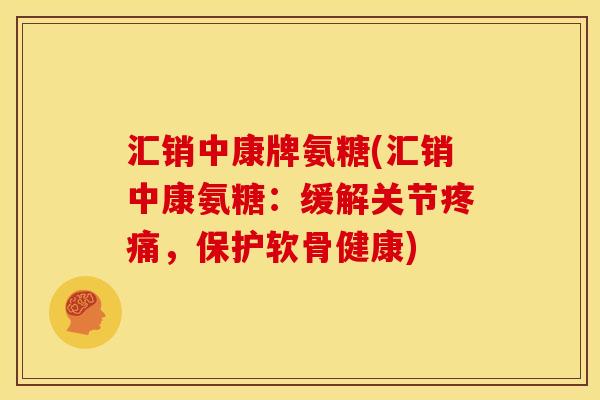 汇销中康牌氨糖(汇销中康氨糖：缓解关节疼痛，保护软骨健康)