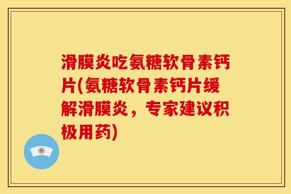 滑膜炎吃氨糖软骨素钙片(氨糖软骨素钙片缓解滑膜炎，专家建议积极用药)