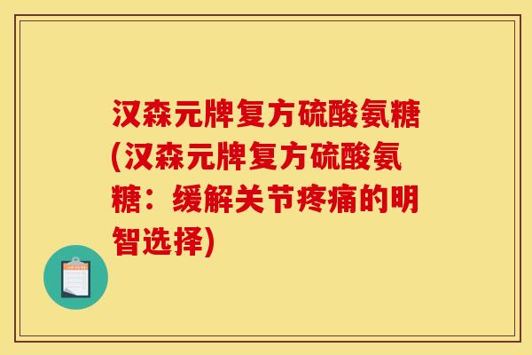 汉森元牌复方硫酸氨糖(汉森元牌复方硫酸氨糖：缓解关节疼痛的明智选择)
