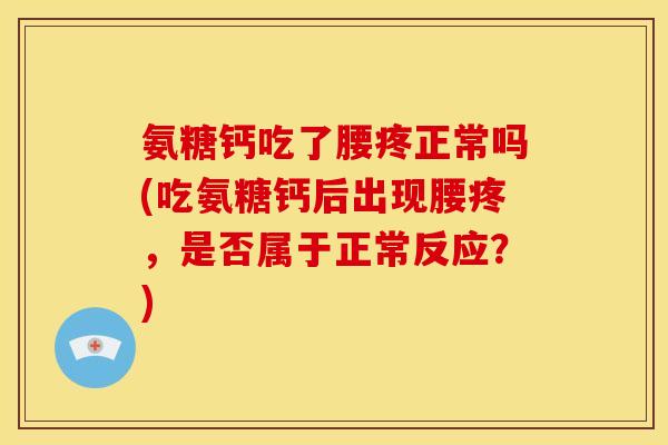 氨糖钙吃了腰疼正常吗(吃氨糖钙后出现腰疼，是否属于正常反应？)