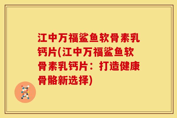 江中万福鲨鱼软骨素乳钙片(江中万福鲨鱼软骨素乳钙片：打造健康骨骼新选择)