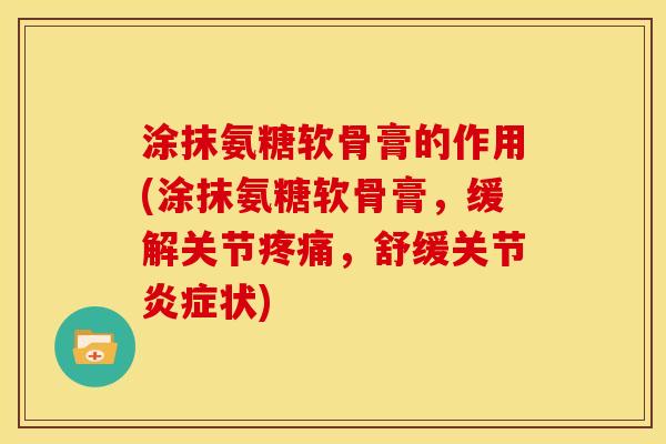 涂抹氨糖软骨膏的作用(涂抹氨糖软骨膏，缓解关节疼痛，舒缓关节炎症状)