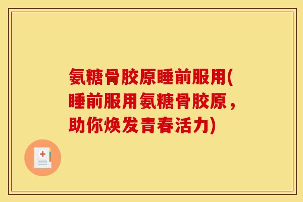 氨糖骨胶原睡前服用(睡前服用氨糖骨胶原，助你焕发青春活力)
