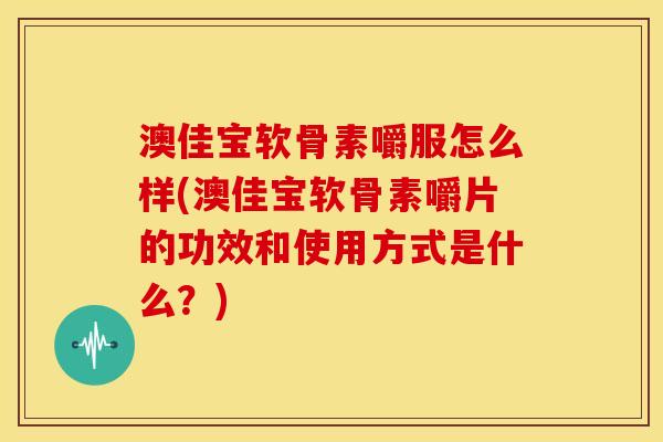 澳佳宝软骨素嚼服怎么样(澳佳宝软骨素嚼片的功效和使用方式是什么？)