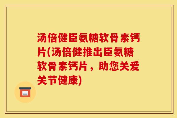 汤倍健臣氨糖软骨素钙片(汤倍健推出臣氨糖软骨素钙片，助您关爱关节健康)