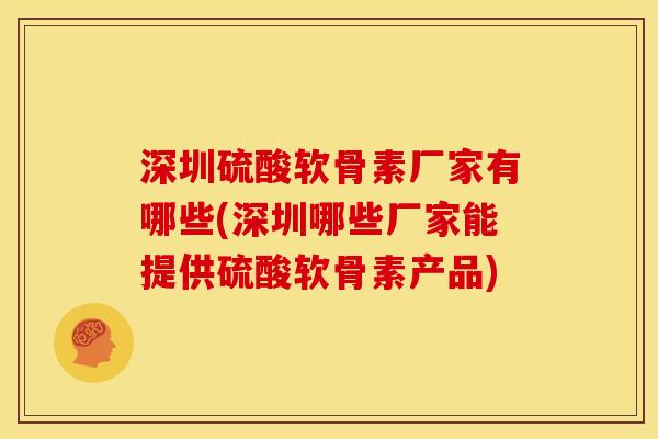 深圳硫酸软骨素厂家有哪些(深圳哪些厂家能提供硫酸软骨素产品)